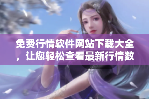 免费行情软件网站下载大全，让您轻松查看最新行情数据