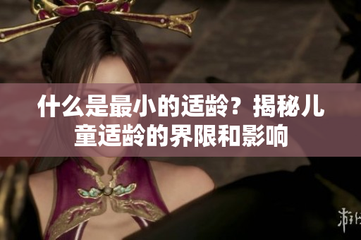 什么是最小的适龄？揭秘儿童适龄的界限和影响
