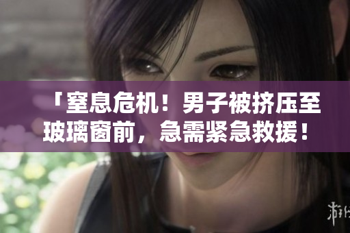 「窒息危机！男子被挤压至玻璃窗前，急需紧急救援！」