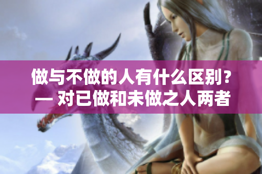 做与不做的人有什么区别？ — 对已做和未做之人两者的对比