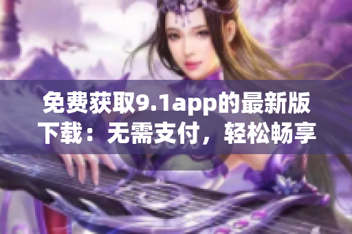 免费获取9.1app的最新版下载：无需支付，轻松畅享应用资源