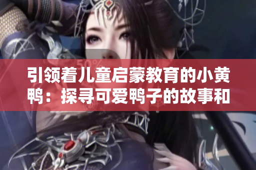 引领着儿童启蒙教育的小黄鸭：探寻可爱鸭子的故事和魅力