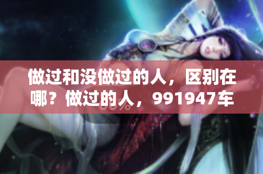 做过和没做过的人，区别在哪？做过的人，991947车门高度相符！
