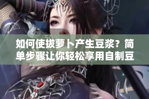 如何使拔萝卜产生豆浆？简单步骤让你轻松享用自制豆浆