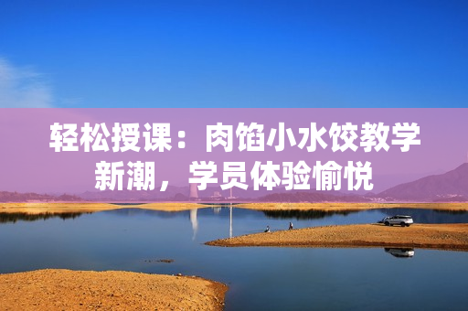 轻松授课：肉馅小水饺教学新潮，学员体验愉悦