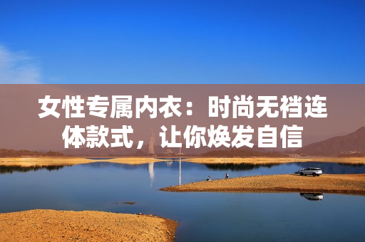 女性专属内衣：时尚无裆连体款式，让你焕发自信