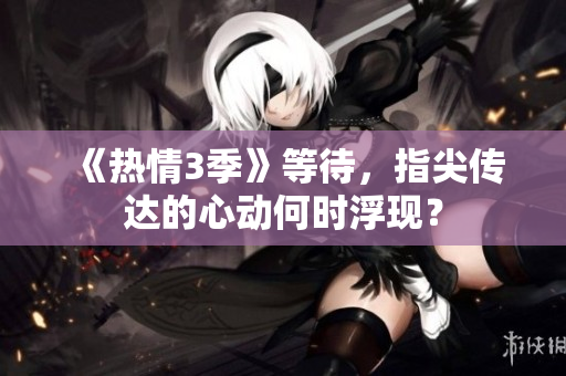 《热情3季》等待，指尖传达的心动何时浮现？