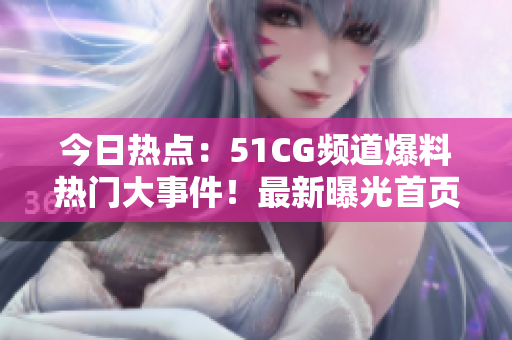 今日热点：51CG频道爆料热门大事件！最新曝光首页热点，惊爆瓜！
