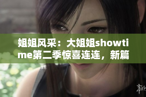 姐姐风采：大姐姐showtime第二季惊喜连连，新篇章精彩绽放