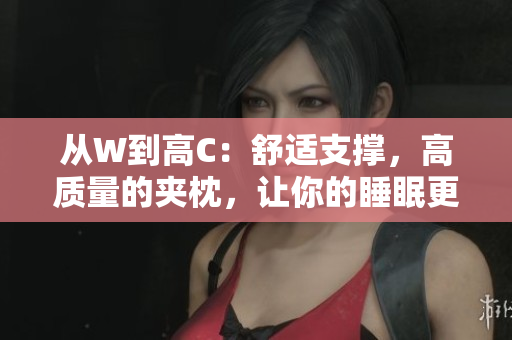 从W到高C：舒适支撑，高质量的夹枕，让你的睡眠更美好