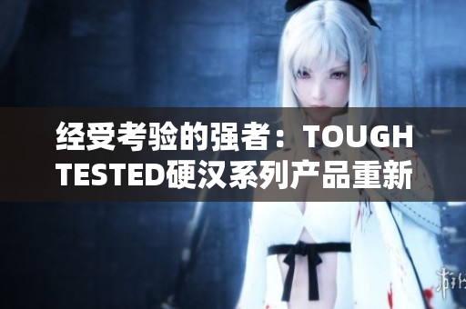 经受考验的强者：TOUGHTESTED硬汉系列产品重新定义耐用性与可靠性