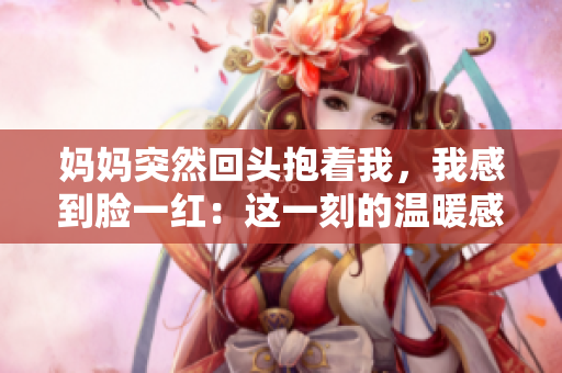 妈妈突然回头抱着我，我感到脸一红：这一刻的温暖感觉