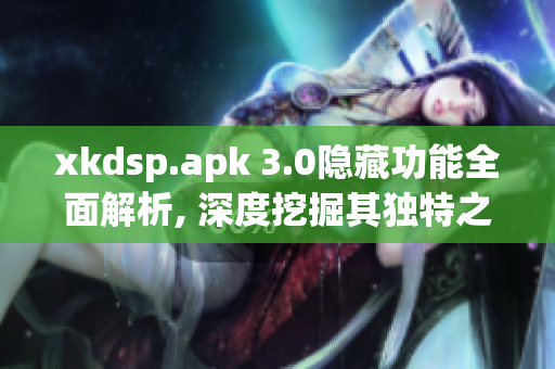 xkdsp.apk 3.0隐藏功能全面解析, 深度挖掘其独特之处