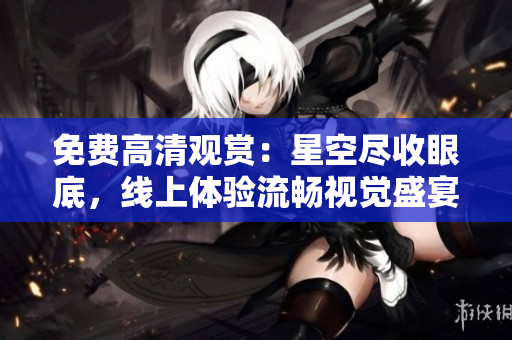 免费高清观赏：星空尽收眼底，线上体验流畅视觉盛宴