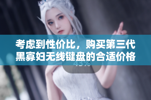 考虑到性价比，购买第三代黑寡妇无线键盘的合适价格是多少？