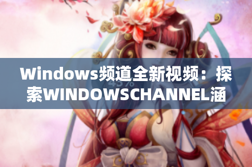 Windows频道全新视频：探索WINDOWSCHANNEL涵盖的内容