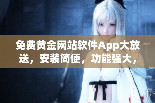 免费黄金网站软件App大放送，安装简便，功能强大，快来体验吧! 