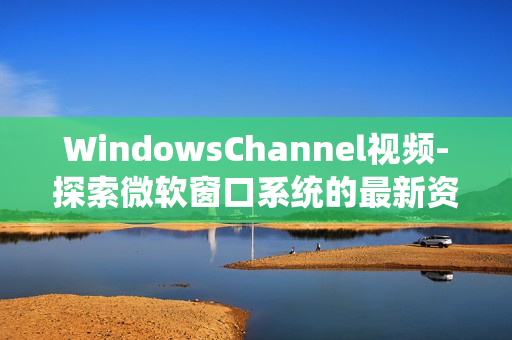 WindowsChannel视频-探索微软窗口系统的最新资讯