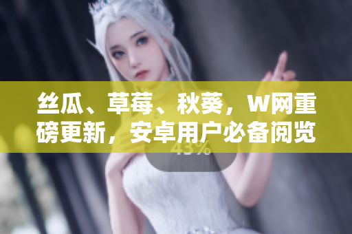 丝瓜、草莓、秋葵，W网重磅更新，安卓用户必备阅览版