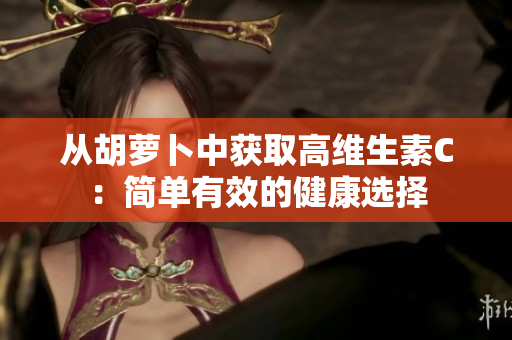 从胡萝卜中获取高维生素C：简单有效的健康选择