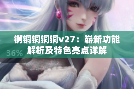 锕铜铜铜铜v27：崭新功能解析及特色亮点详解