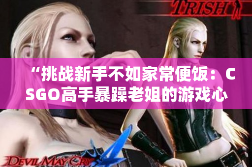 “挑战新手不如家常便饭：CSGO高手暴躁老姐的游戏心得分享视频”