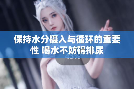 保持水分摄入与循环的重要性 喝水不妨碍排尿