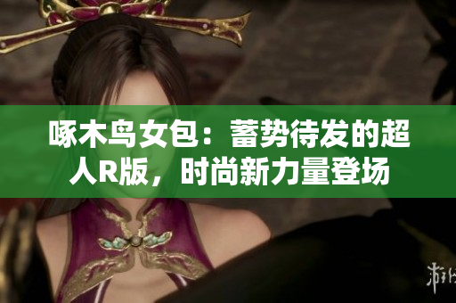 啄木鸟女包：蓄势待发的超人R版，时尚新力量登场