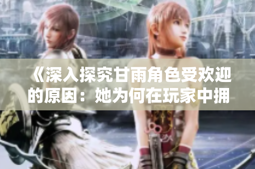 《深入探究甘雨角色受欢迎的原因：她为何在玩家中拥有如此高的人气？》