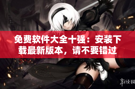 免费软件大全十强：安装下载最新版本，请不要错过