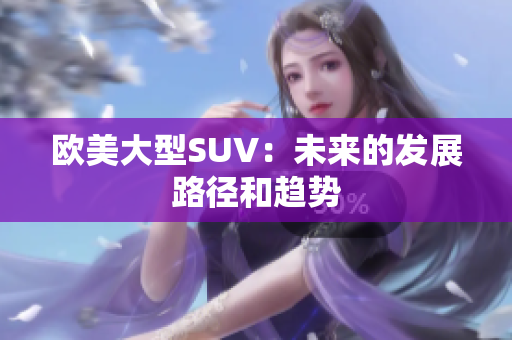 欧美大型SUV：未来的发展路径和趋势