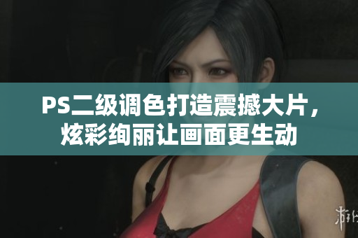 PS二级调色打造震撼大片，炫彩绚丽让画面更生动