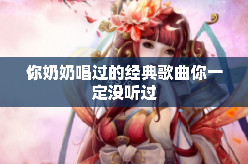 你奶奶唱过的经典歌曲你一定没听过