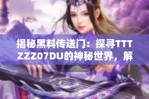 揭秘黑料传送门：探寻TTTZZZ07DU的神秘世界，解密其深藏的秘密与故事