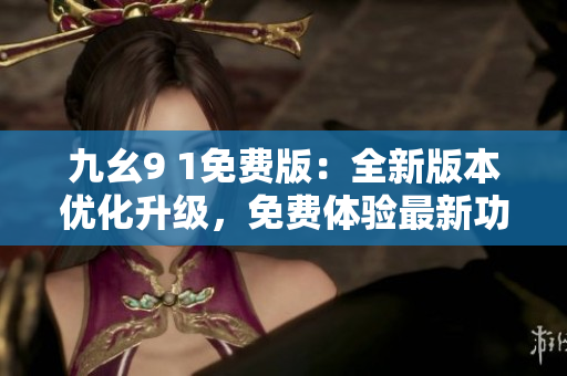 九幺9 1免费版：全新版本优化升级，免费体验最新功能