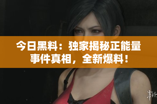 今日黑料：独家揭秘正能量事件真相，全新爆料！