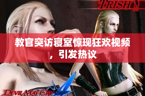 教官突访寝室惊现狂欢视频，引发热议