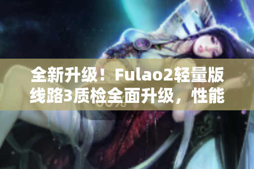 全新升级！Fulao2轻量版线路3质检全面升级，性能更稳定