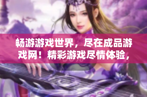 畅游游戏世界，尽在成品游戏网！精彩游戏尽情体验，欢迎来到游戏的乐园！