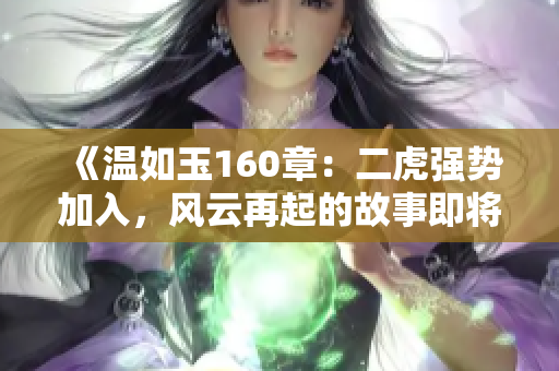 《温如玉160章：二虎强势加入，风云再起的故事即将揭开新篇章》