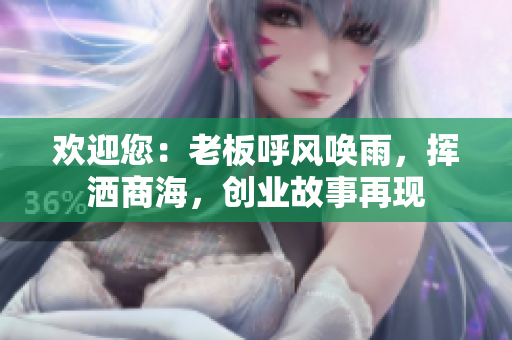 欢迎您：老板呼风唤雨，挥洒商海，创业故事再现