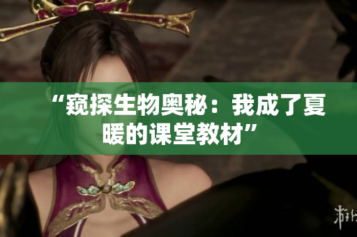 “窥探生物奥秘：我成了夏暖的课堂教材”