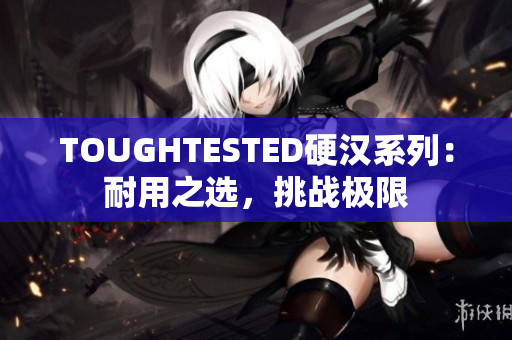 TOUGHTESTED硬汉系列：耐用之选，挑战极限