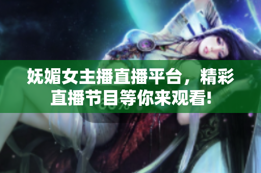 妩媚女主播直播平台，精彩直播节目等你来观看!