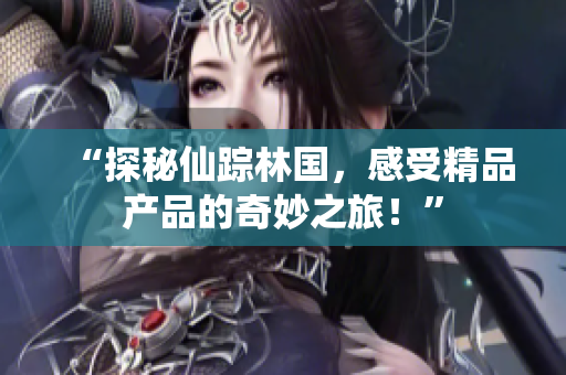 “探秘仙踪林国，感受精品产品的奇妙之旅！”