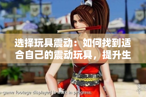 选择玩具震动：如何找到适合自己的震动玩具，提升生活质量