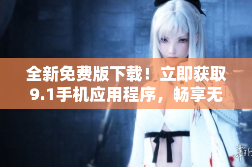 全新免费版下载！立即获取9.1手机应用程序，畅享无限乐趣！