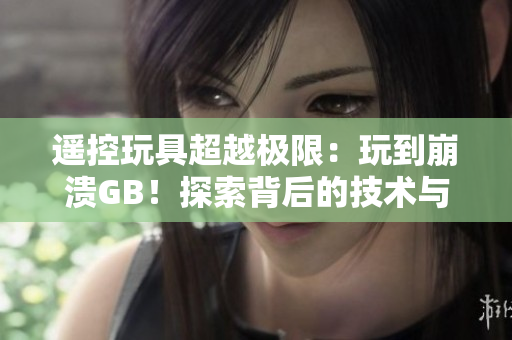 遥控玩具超越极限：玩到崩溃GB！探索背后的技术与心理挑战