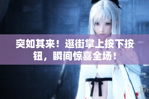 突如其来！逛街掌上按下按钮，瞬间惊喜全场！