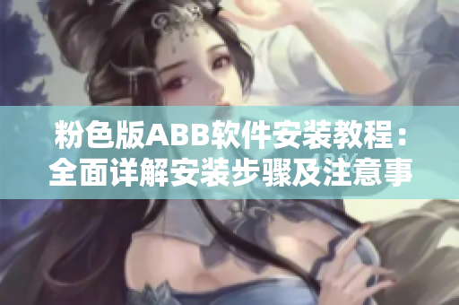 粉色版ABB软件安装教程：全面详解安装步骤及注意事项